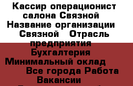 Кассир-операционист салона Связной › Название организации ­ Связной › Отрасль предприятия ­ Бухгалтерия › Минимальный оклад ­ 35 000 - Все города Работа » Вакансии   . Белгородская обл.